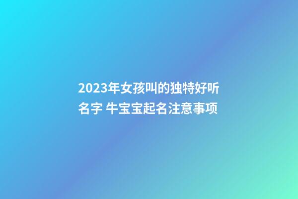2023年女孩叫的独特好听名字 牛宝宝起名注意事项